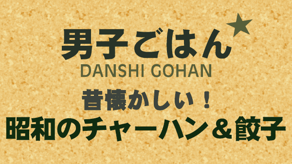 男子ごはん レシピ 作り方 国分太一 栗原心平 昭和のチャーハン＆餃子