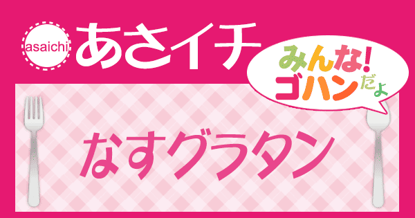 あさイチ みんな！ゴハンだよ 作り方 材料 レシピ なすグラタン
