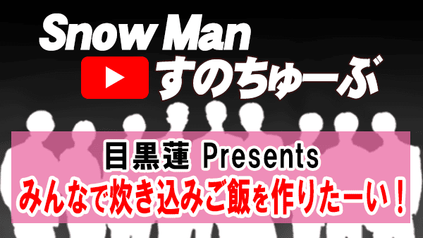 Snow Man すのちゅーぶ 目黒蓮 プレゼンツ みんなで炊き込みご飯を作りたい