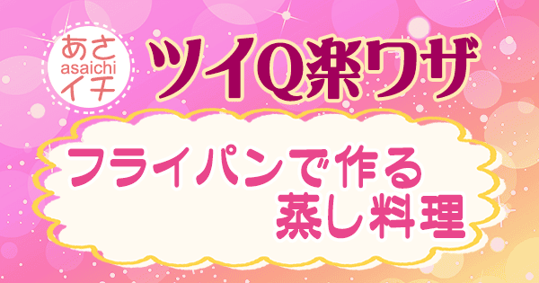 あさイチ 作り方 材料 レシピ ツイQ楽ワザ フライパンで作る蒸し料理