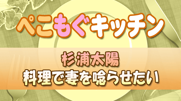 ぺこもぐキッチン 料理家 栗原心平 杉浦太陽 料理で妻を唸らせたい