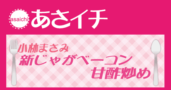 あさイチ みんな！ゴハンだよ 作り方 材料 レシピ 小林まさみ 新じゃがベーコン甘酢炒め
