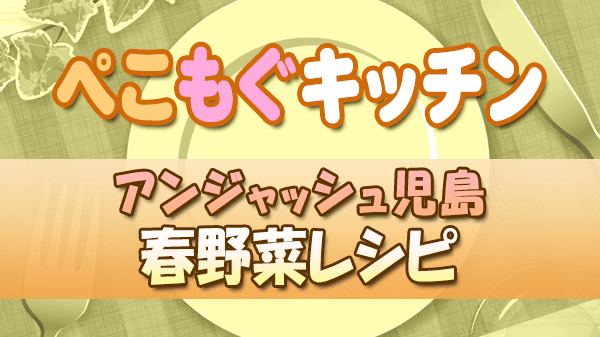 ぺこもぐキッチン 料理家 栗原心平 アンジャッシュ児島 春野菜レシピ