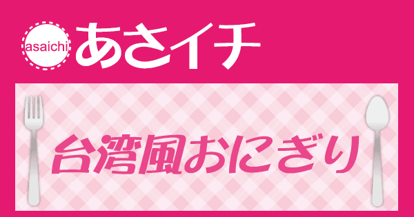 あさイチ みんな！ゴハンだよ 作り方 材料 レシピ 台湾おにぎり