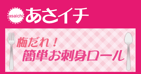 あさイチ みんな！ゴハンだよ 作り方 材料 レシピ 梅だれ！簡単お刺身ロール